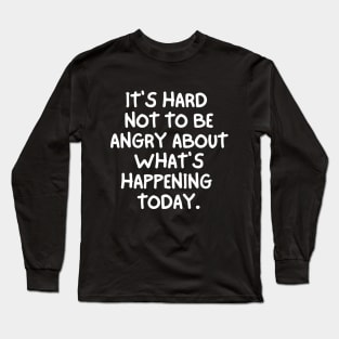 It's hard not to be angry about what's happening today Long Sleeve T-Shirt